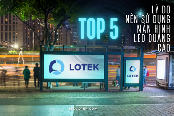 TOP 5 LÝ DO NÊN SỬ DỤNG MÀN HÌNH LED QUẢNG CÁO