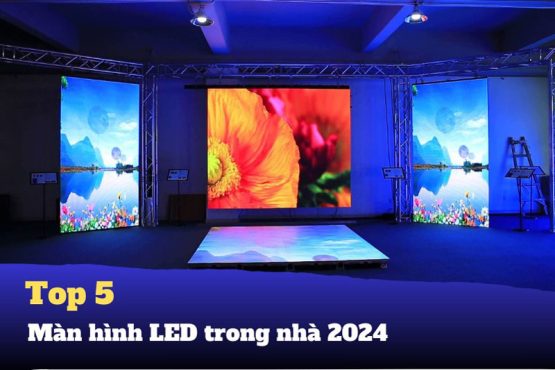 Top 5 màn hình Led trong nhà được ưa chuộng nhất 2024